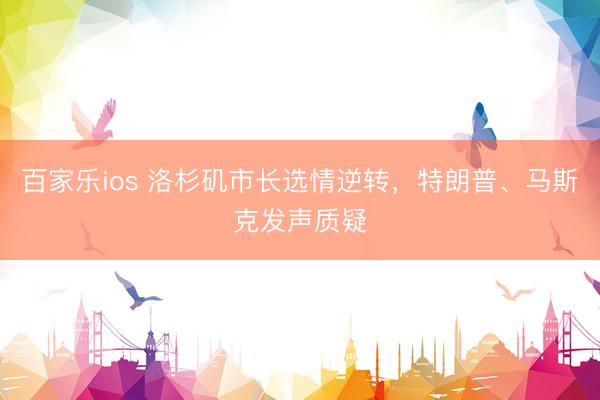 百家乐ios 洛杉矶市长选情逆转，特朗普、马斯克发声质疑