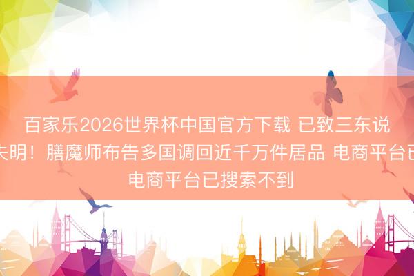 百家乐2026世界杯中国官方下载 已致三东说念主弥远失明！膳魔师布告多国调回近千万件居品 电商平台已搜索不到