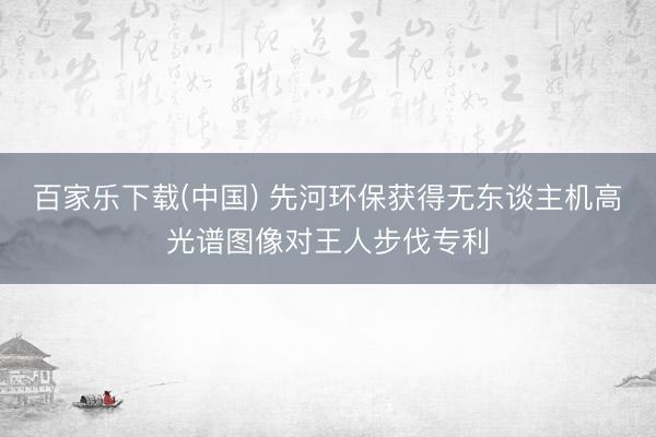 百家乐下载(中国) 先河环保获得无东谈主机高光谱图像对王人步