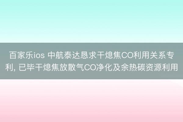 百家乐ios 中航泰达恳求干熄焦CO利用关系专利