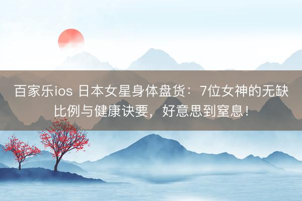百家乐ios 日本女星身体盘货:7位女神的无缺比例与健康诀要,好意思到窒息!