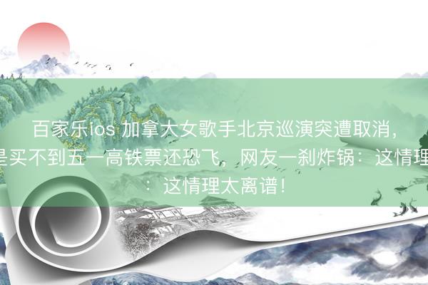 百家乐ios 加拿大女歌手北京巡演突遭取消,原因竟是买不到五一高铁票还恐飞,网友一刹炸锅:这情理太离谱!