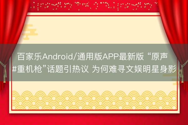 百家乐Android/通用版APP最新版 “原声 #重机枪”话题引热议 为何难寻文娱明星身影