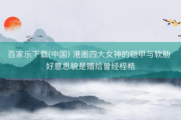 百家乐下载(中国) 港圈四大女神的铠甲与软肋 好意思貌是赠给