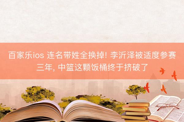 百家乐ios 连名带姓全换掉! 李沂泽被适度参赛三年, 中篮这颗饭桶终于挤破了