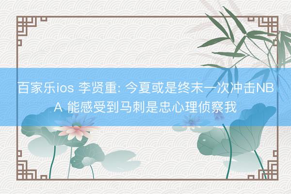 百家乐ios 李贤重: 今夏或是终末一次冲击NBA 能感受到马刺是忠心理侦察我