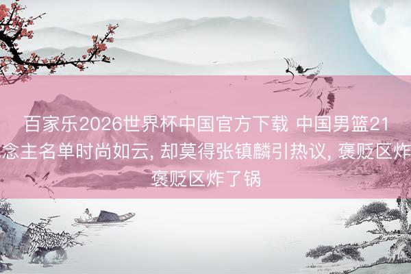 百家乐2026世界杯中国官方下载 中国男篮21东说念主名单时尚如云， 却莫得张镇麟引热议， 褒贬区炸了锅