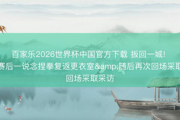 百家乐2026世界杯中国官方下载 扳回一城! 文班赛后一说念捏拳复返更衣室&随后再次回场采取采访