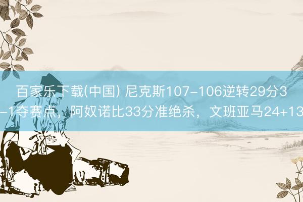 百家乐下载(中国) 尼克斯107-106逆转29分3-1夺赛点，阿奴诺比33分准绝杀，文班亚马24+13