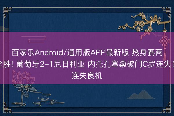 百家乐Android/通用版APP最新版 热身赛两战全胜! 葡萄牙2-1尼日利亚 内托孔塞桑破门C罗连失良机