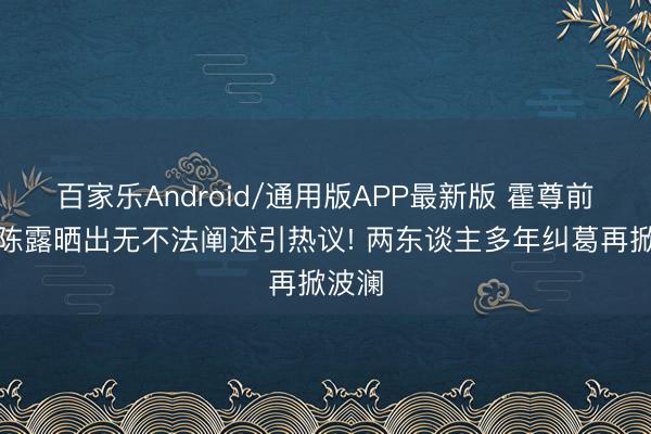 百家乐Android/通用版APP最新版 霍尊前女友陈露晒出无不法阐述引热议! 两东谈主多年纠葛再掀波澜