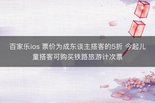 百家乐ios 票价为成东谈主搭客的5折 今起儿童搭客可购买铁路旅游计次票