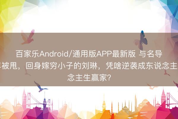 百家乐Android/通用版APP最新版 与名导同居3年被甩，回身嫁穷小子的刘琳，凭啥逆袭成东说念主生赢家？