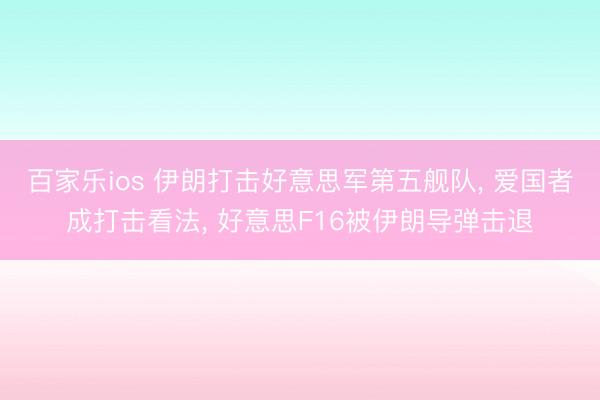 百家乐ios 伊朗打击好意思军第五舰队， 爱国者成打击看法， 好意思F16被伊朗导弹击退