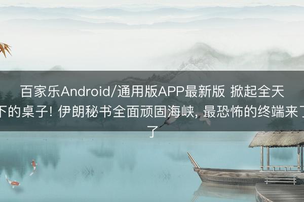 百家乐Android/通用版APP最新版 掀起全天下的桌子! 伊朗秘书全面顽固海峡， 最恐怖的终端来了