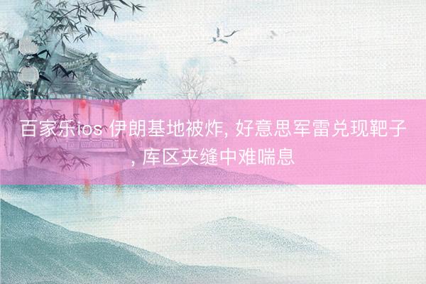 百家乐ios 伊朗基地被炸， 好意思军雷兑现靶子， 库区夹缝中难喘息