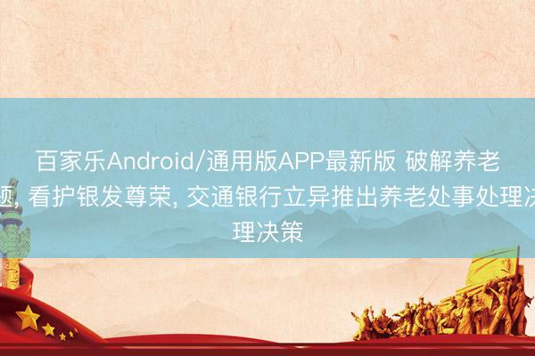 百家乐Android/通用版APP最新版 破解养老难题， 看护银发尊荣， 交通银行立异推出养老处事处理决策