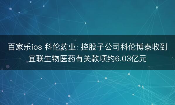 百家乐ios 科伦药业: 控股子公司科伦博泰收到宜联生物医药有关款项约6.03亿元