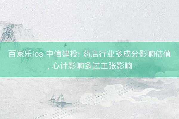 百家乐ios 中信建投: 药店行业多成分影响估值， 心计影响多过主张影响