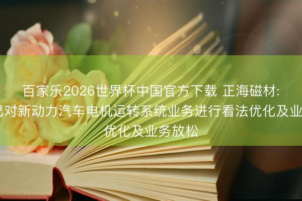 百家乐2026世界杯中国官方下载 正海磁材: 公司已对新动力汽车电机运转系统业务进行看法优化及业务放松