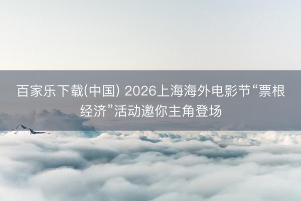 百家乐下载(中国) 2026上海海外电影节“票根经济”活动邀你主角登场