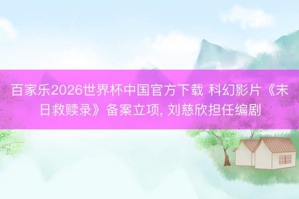 百家乐2026世界杯中国官方下载 科幻影片《末日救赎录》备案立项, 刘慈欣担任编剧