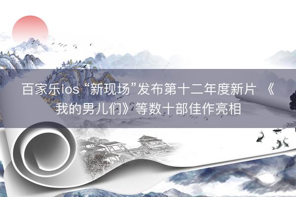百家乐ios “新现场”发布第十二年度新片 《我的男儿们》等数十部佳作亮相