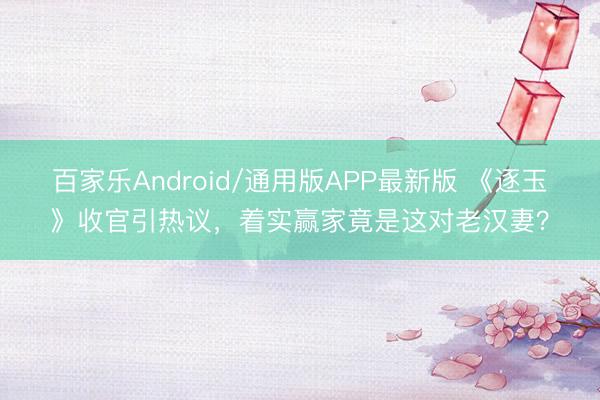 百家乐Android/通用版APP最新版 《逐玉》收官引热议，着实赢家竟是这对老汉妻？