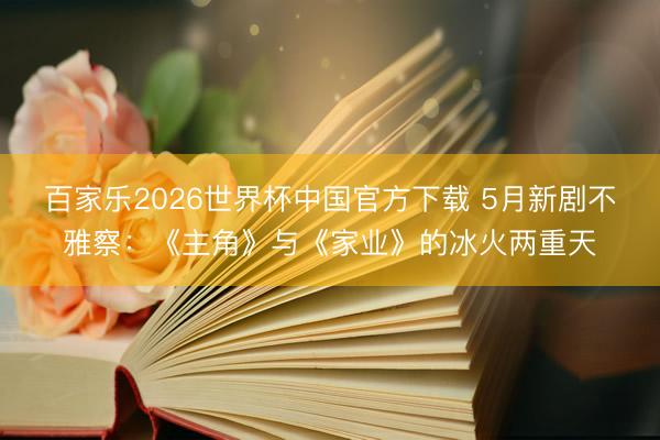 百家乐2026世界杯中国官方下载 5月新剧不雅察:《主角》与《家业》的冰火两重天