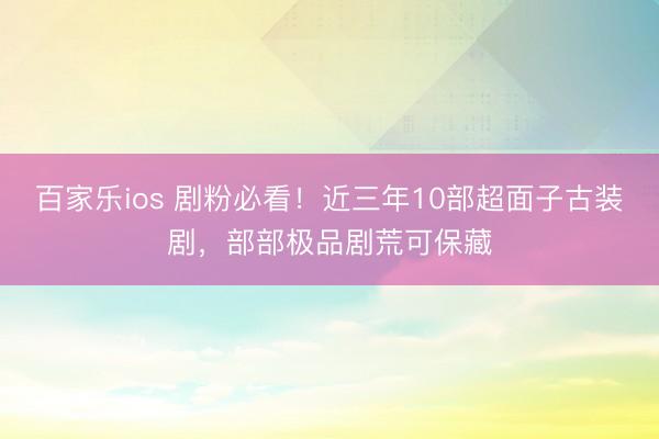 百家乐ios 剧粉必看!近三年10部超面子古装剧,部部极品剧荒可保藏
