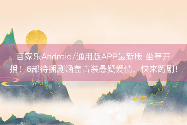 百家乐Android/通用版APP最新版 坐等开播！6部待播剧涵盖古装悬疑爱情，快来蹲剧！