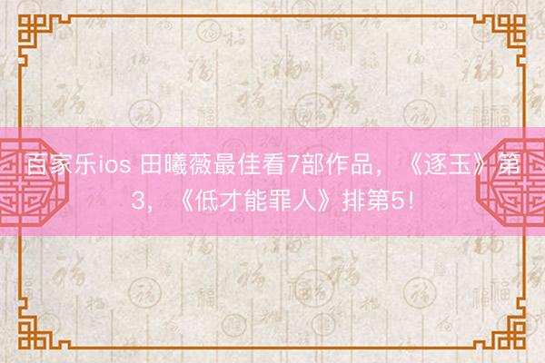 百家乐ios 田曦薇最佳看7部作品，《逐玉》第3，《低才能罪人》排第5！