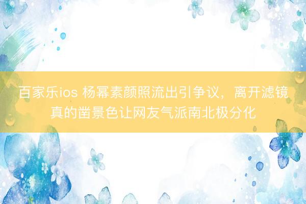 百家乐ios 杨幂素颜照流出引争议，离开滤镜真的凿景色让网友气派南北极分化