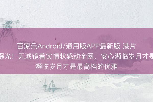 百家乐Android/通用版APP最新版 港片女神洪欣生图曝光！无滤镜着实情状感动全网，安心濒临岁月才是最高档的优雅