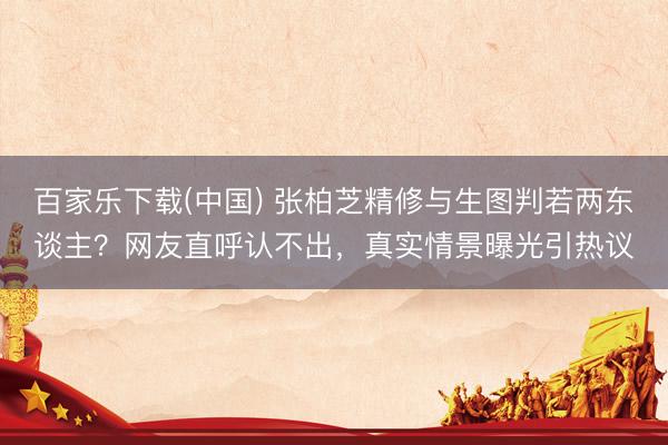 百家乐下载(中国) 张柏芝精修与生图判若两东谈主？网友直呼认不出，真实情景曝光引热议