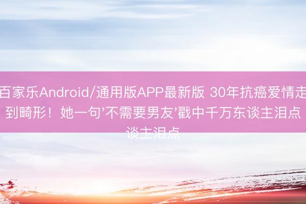 百家乐Android/通用版APP最新版 30年抗癌爱情走到畸形！她一句'不需要男友'戳中千万东谈主泪点