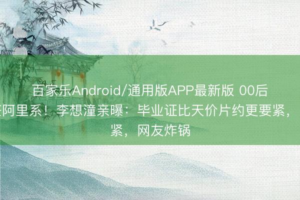 百家乐Android/通用版APP最新版 00后顶流拒签阿里系！李想潼亲曝：毕业证比天价片约更要紧，网友炸锅