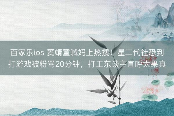 百家乐ios 窦靖童喊妈上热搜!星二代社恐到打游戏被粉骂20分钟,打工东谈主直呼太果真