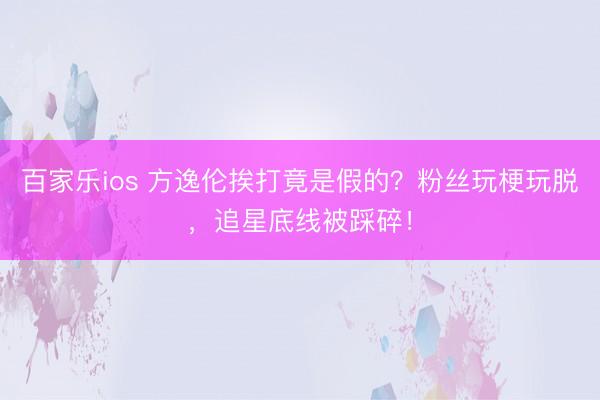 百家乐ios 方逸伦挨打竟是假的?粉丝玩梗玩脱,追星底线被踩碎!