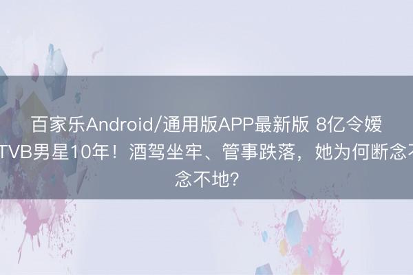 百家乐Android/通用版APP最新版 8亿令嫒倒贴TVB男星10年！酒驾坐牢、管事跌落，她为何断念不地？