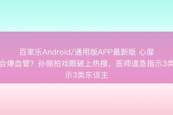 百家乐Android/通用版APP最新版 心扉欣慰真会爆血管?孙俪拍戏眼破上热搜,医师遑急指示3类东谈主