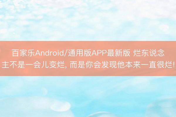 百家乐Android/通用版APP最新版 烂东说念主不是一会儿变烂， 而是你会发现他本来一直很烂!