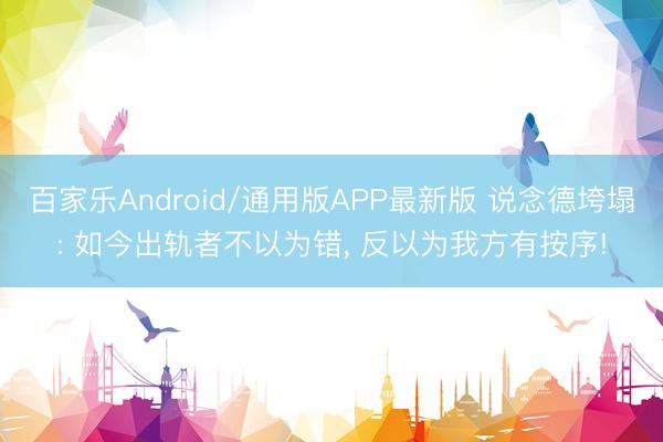 百家乐Android/通用版APP最新版 说念德垮塌: 如今出轨者不以为错， 反以为我方有按序!