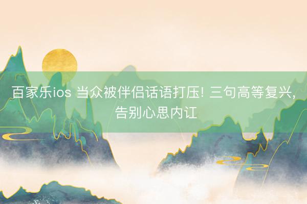 百家乐ios 当众被伴侣话语打压! 三句高等复兴， 告别心思内讧