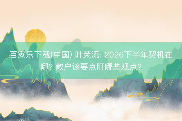 百家乐下载(中国) 叶荣添: 2026下半年契机在哪? 散户该要点盯哪些观点?