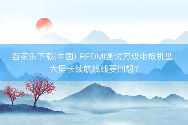 百家乐下载(中国) REDMI测试万级电板机型 大屏长续航线线要回想?