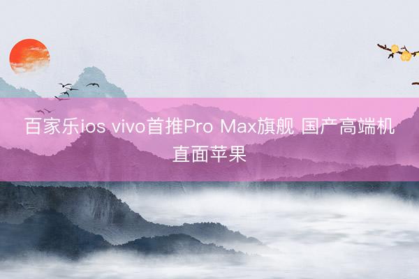 百家乐ios vivo首推Pro Max旗舰 国产高端机直面苹果