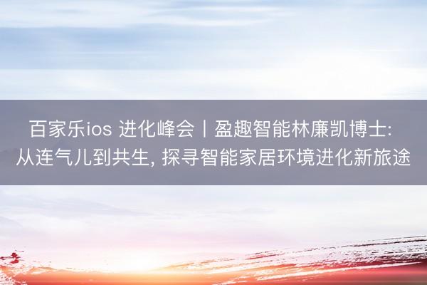 百家乐ios 进化峰会丨盈趣智能林廉凯博士: 从连气儿到共生， 探寻智能家居环境进化新旅途