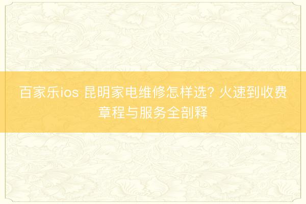 百家乐ios 昆明家电维修怎样选? 火速到收费章程与服务全剖释