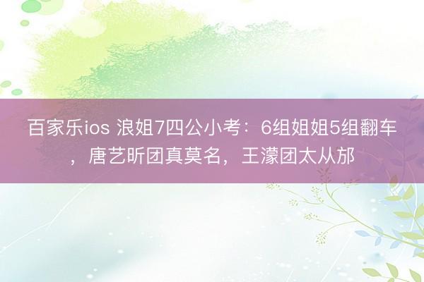 百家乐ios 浪姐7四公小考：6组姐姐5组翻车，唐艺昕团真莫名，王濛团太从邡